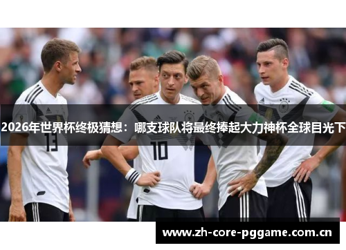 2026年世界杯终极猜想:哪支球队将最终捧起大力神杯全球目光下 2026年世界杯终极猜想:哪支球队将最终捧起大力神杯全球目光下
