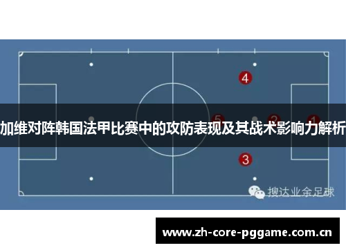 加维对阵韩国法甲比赛中的攻防表现及其战术影响力解析 加维对阵韩国法甲比赛中的攻防表现及其战术影响力解析