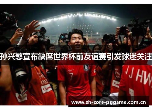 孙兴慜宣布缺席世界杯前友谊赛引发球迷关注 孙兴慜宣布缺席世界杯前友谊赛引发球迷关注