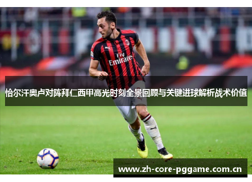 恰尔汗奥卢对阵拜仁西甲高光时刻全景回顾与关键进球解析战术价值 恰尔汗奥卢对阵拜仁西甲高光时刻全景回顾与关键进球解析战术价值