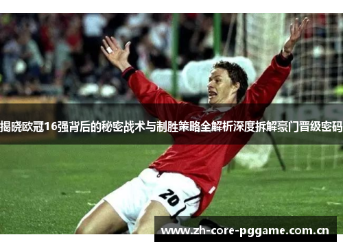 揭晓欧冠16强背后的秘密战术与制胜策略全解析深度拆解豪门晋级密码 揭晓欧冠16强背后的秘密战术与制胜策略全解析深度拆解豪门晋级密码