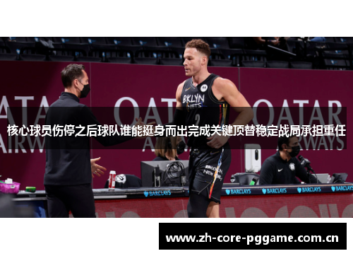 核心球员伤停之后球队谁能挺身而出完成关键顶替稳定战局承担重任 核心球员伤停之后球队谁能挺身而出完成关键顶替稳定战局承担重任
