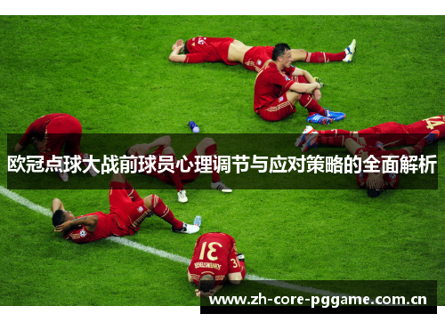 欧冠点球大战前球员心理调节与应对策略的全面解析 欧冠点球大战前球员心理调节与应对策略的全面解析