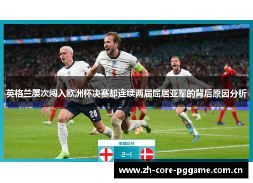 英格兰屡次闯入欧洲杯决赛却连续两届屈居亚军的背后原因分析 英格兰屡次闯入欧洲杯决赛却连续两届屈居亚军的背后原因分析