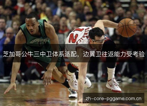 芝加哥公牛三中卫体系适配,边翼卫往返能力受考验 芝加哥公牛三中卫体系适配,边翼卫往返能力受考验