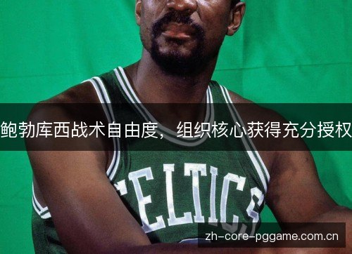 鲍勃库西战术自由度,组织核心获得充分授权 鲍勃库西战术自由度,组织核心获得充分授权