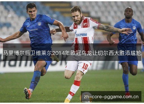 马里博尔后卫维莱尔2014年欧冠乌龙让切尔西大胜添尴尬