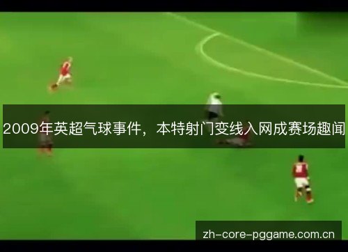 2009年英超气球事件,本特射门变线入网成赛场趣闻 2009年英超气球事件,本特射门变线入网成赛场趣闻